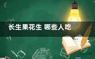 长生果花生 哪些人吃了容易短命不长寿,长生果花生 哪些人吃了会上火